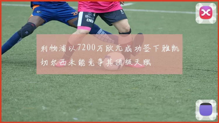 利物浦以7200万欧元成功签下雅凯切尔西未能竞争其顶级天赋