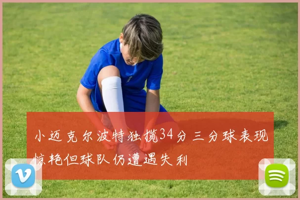 小迈克尔波特独揽34分三分球表现惊艳但球队仍遭遇失利