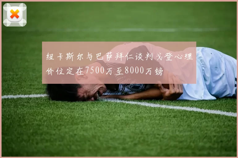 纽卡斯尔与巴萨拜仁谈判戈登心理价位定在7500万至8000万镑