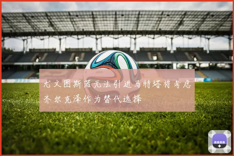 尤文图斯若无法引进马特塔将考虑齐尔克泽作为替代选择