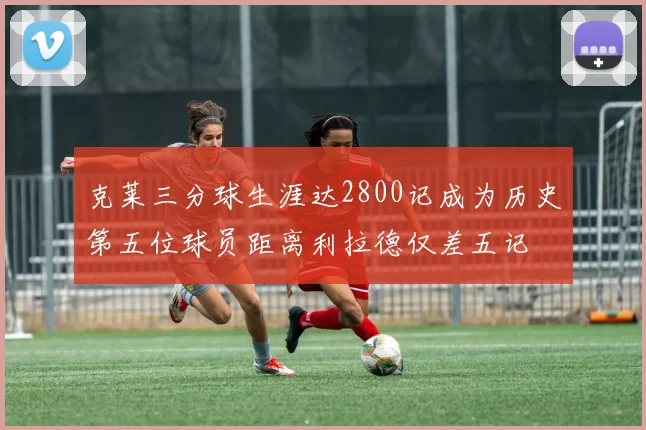 克莱三分球生涯达2800记成为历史第五位球员距离利拉德仅差五记