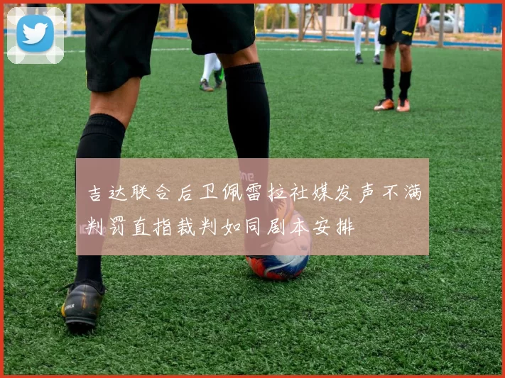 吉达联合后卫佩雷拉社媒发声不满判罚直指裁判如同剧本安排