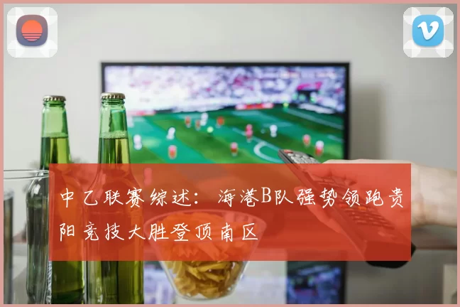 中乙联赛综述：海港B队强势领跑贵阳竞技大胜登顶南区