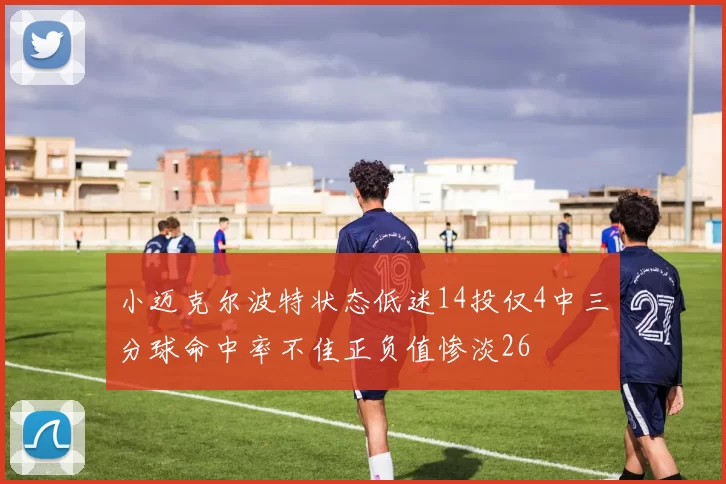 小迈克尔波特状态低迷14投仅4中三分球命中率不佳正负值惨淡26
