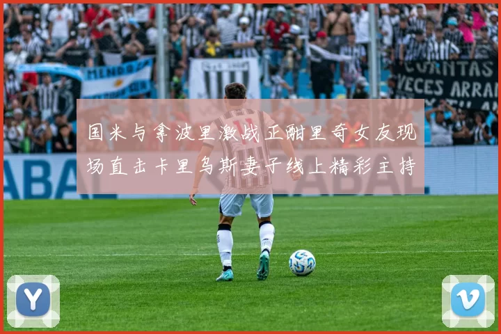 国米与拿波里激战正酣里奇女友现场直击卡里乌斯妻子线上精彩主持