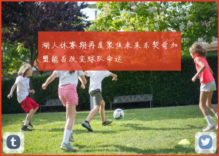 湖人休赛期再度聚焦未来东契奇加盟能否改变球队命运