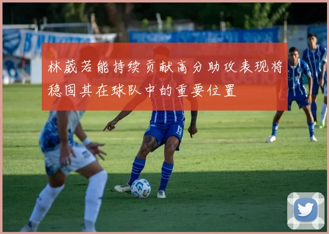 林葳若能持续贡献高分助攻表现将稳固其在球队中的重要位置